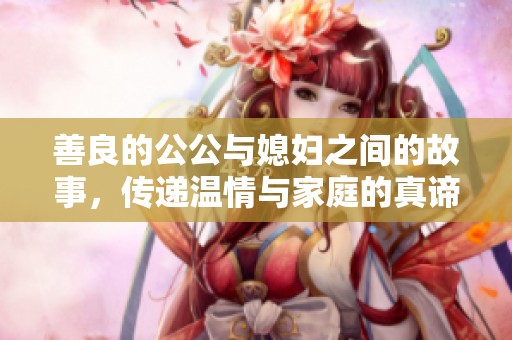善良的公公与媳妇之间的故事，传递温情与家庭的真谛