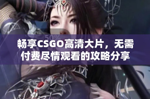 畅享CSGO高清大片，无需付费尽情观看的攻略分享
