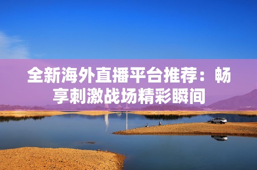 全新海外直播平台推荐：畅享刺激战场精彩瞬间