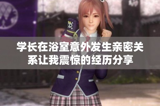 学长在浴室意外发生亲密关系让我震惊的经历分享
