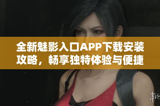 全新魅影入口APP下载安装攻略，畅享独特体验与便捷服务