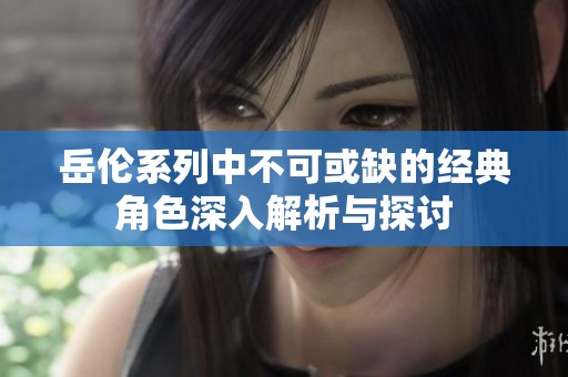 岳伦系列中不可或缺的经典角色深入解析与探讨