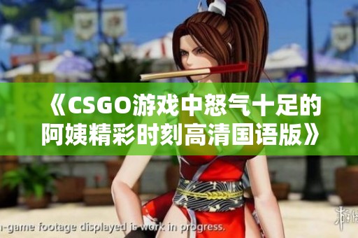 《CSGO游戏中怒气十足的阿姨精彩时刻高清国语版》