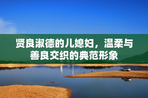 贤良淑德的儿媳妇，温柔与善良交织的典范形象