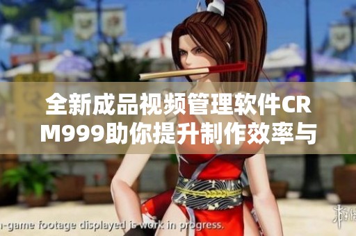 全新成品视频管理软件CRM999助你提升制作效率与质量