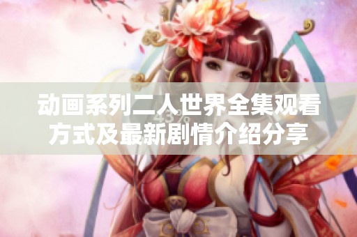 动画系列二人世界全集观看方式及最新剧情介绍分享