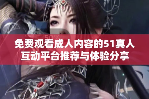 免费观看成人内容的51真人互动平台推荐与体验分享