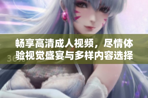 畅享高清成人视频，尽情体验视觉盛宴与多样内容选择