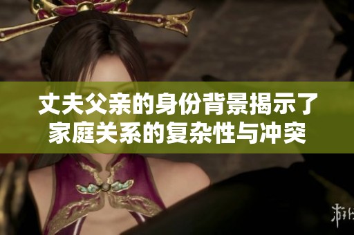 丈夫父亲的身份背景揭示了家庭关系的复杂性与冲突