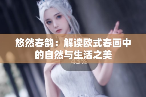 悠然春韵：解读欧式春画中的自然与生活之美