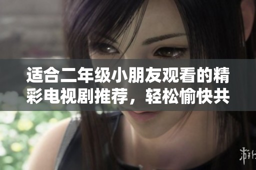 适合二年级小朋友观看的精彩电视剧推荐，轻松愉快共享时光