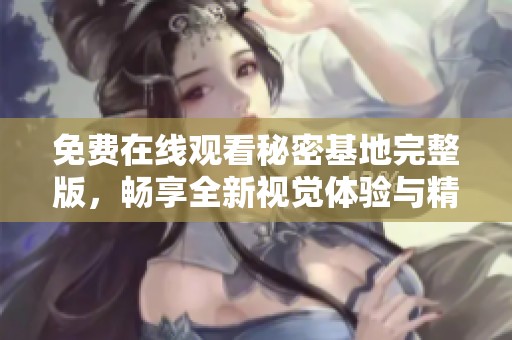 免费在线观看秘密基地完整版，畅享全新视觉体验与精彩剧情