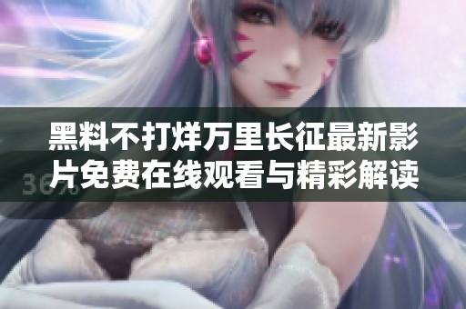 黑料不打烊万里长征最新影片免费在线观看与精彩解读