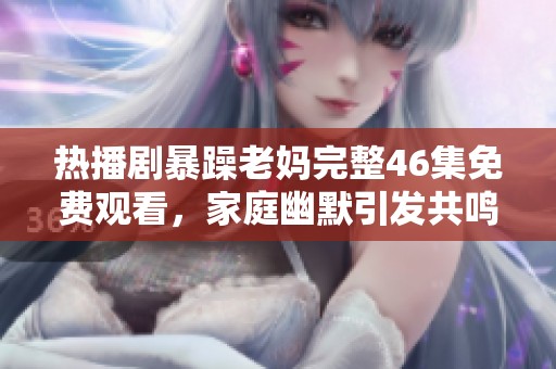 热播剧暴躁老妈完整46集免费观看，家庭幽默引发共鸣