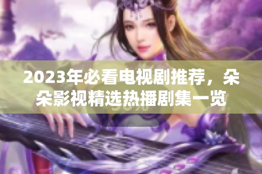 2023年必看电视剧推荐，朵朵影视精选热播剧集一览