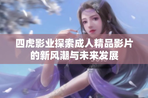 四虎影业探索成人精品影片的新风潮与未来发展