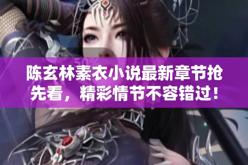陈玄林素衣小说最新章节抢先看，精彩情节不容错过！