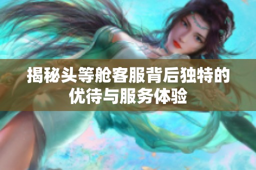 揭秘头等舱客服背后独特的优待与服务体验
