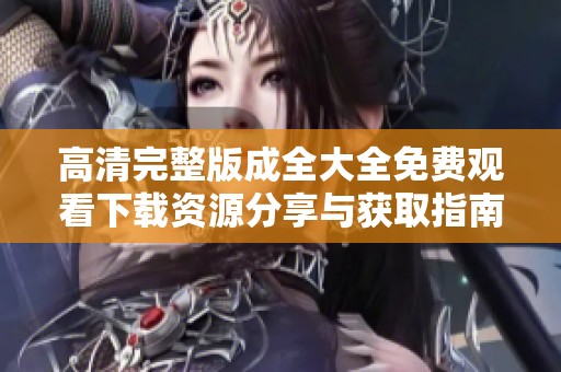 高清完整版成全大全免费观看下载资源分享与获取指南