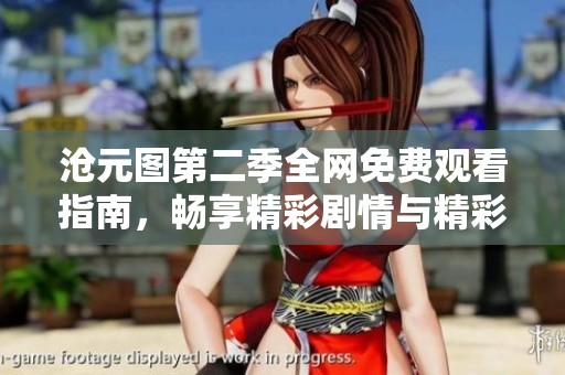 沧元图第二季全网免费观看指南，畅享精彩剧情与精彩角色