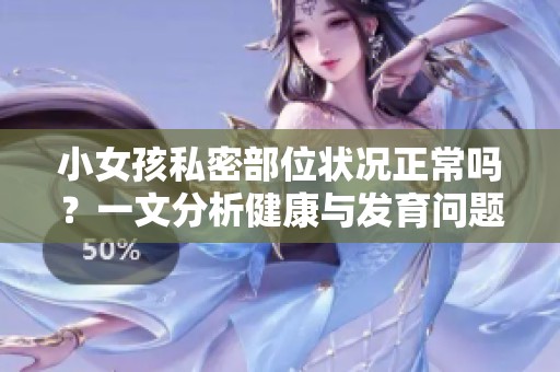 小女孩私密部位状况正常吗？一文分析健康与发育问题