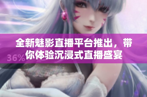 全新魅影直播平台推出，带你体验沉浸式直播盛宴