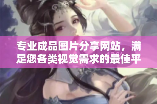 专业成品图片分享网站，满足您各类视觉需求的最佳平台