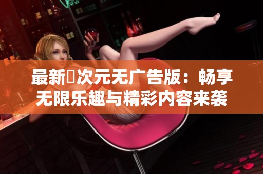 最新囧次元无广告版：畅享无限乐趣与精彩内容来袭