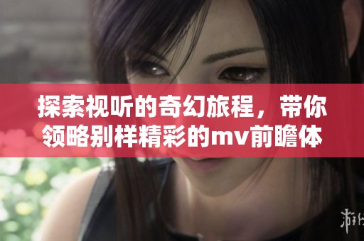 探索视听的奇幻旅程，带你领略别样精彩的mv前瞻体验