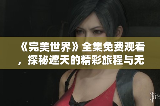 《完美世界》全集免费观看，探秘遮天的精彩旅程与无限可能