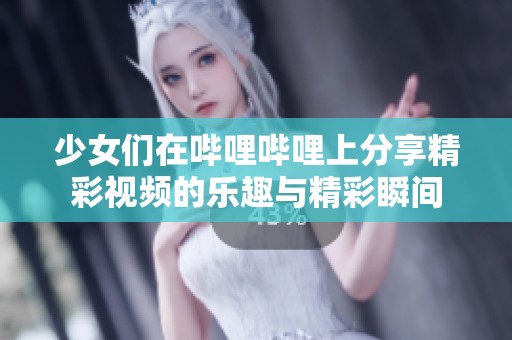 少女们在哔哩哔哩上分享精彩视频的乐趣与精彩瞬间