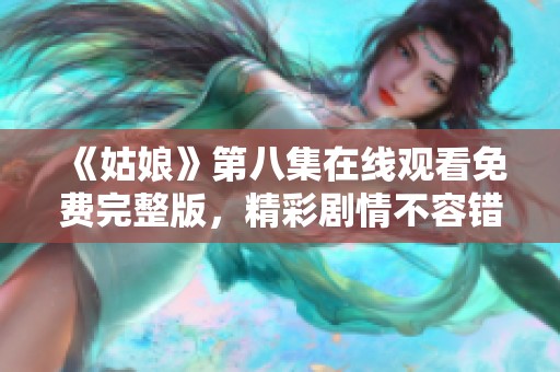 《姑娘》第八集在线观看免费完整版，精彩剧情不容错过