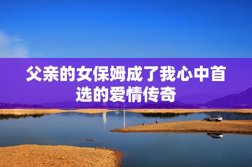 父亲的女保姆成了我心中首选的爱情传奇