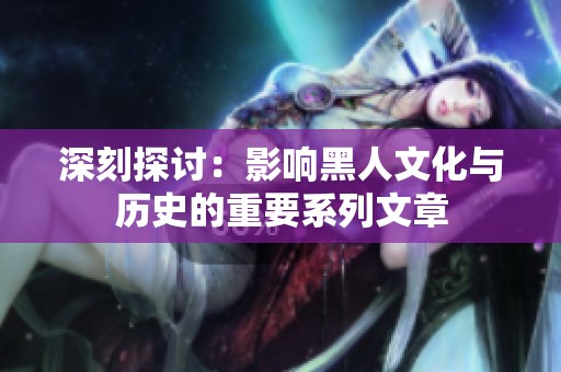 深刻探讨：影响黑人文化与历史的重要系列文章