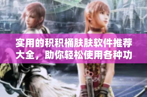 实用的积积桶肤肤软件推荐大全，助你轻松使用各种功能