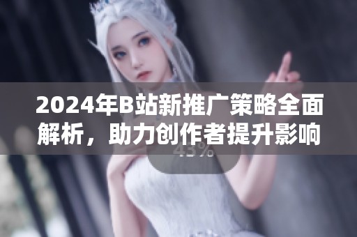 2024年B站新推广策略全面解析，助力创作者提升影响力