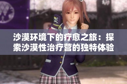 沙漠环境下的疗愈之旅：探索沙漠性治疗营的独特体验