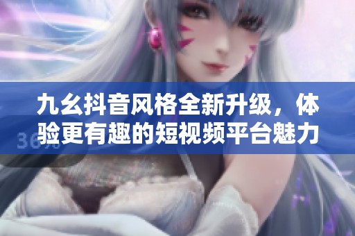 九幺抖音风格全新升级，体验更有趣的短视频平台魅力