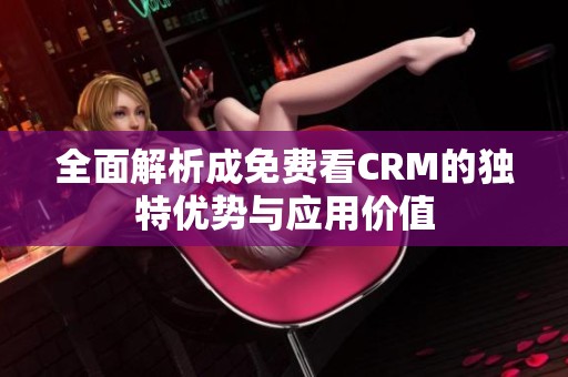 全面解析成免费看CRM的独特优势与应用价值