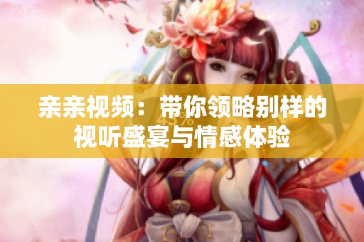 亲亲视频：带你领略别样的视听盛宴与情感体验