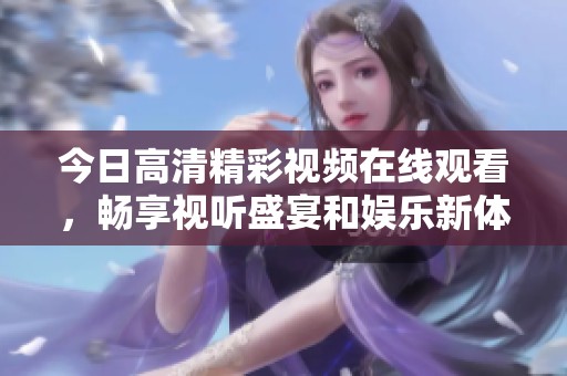 今日高清精彩视频在线观看，畅享视听盛宴和娱乐新体验