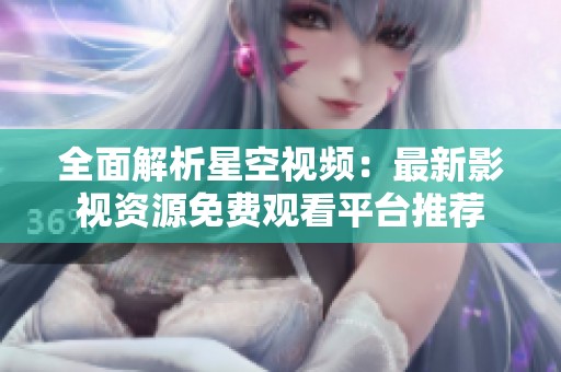 全面解析星空视频：最新影视资源免费观看平台推荐