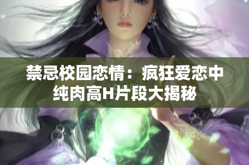 禁忌校园恋情：疯狂爱恋中纯肉高H片段大揭秘