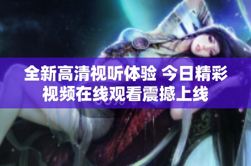 全新高清视听体验 今日精彩视频在线观看震撼上线