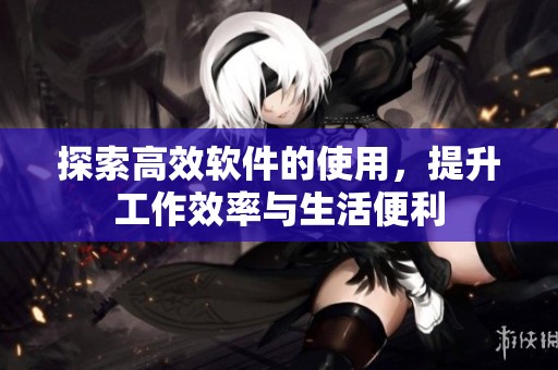 探索高效软件的使用，提升工作效率与生活便利
