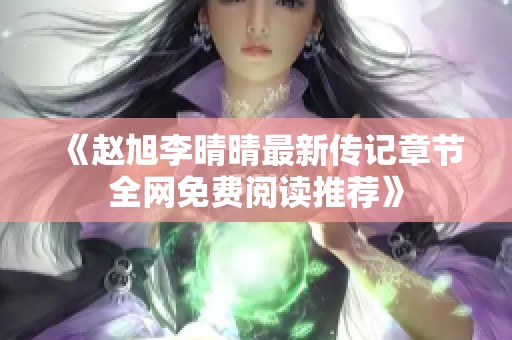 《赵旭李晴晴最新传记章节全网免费阅读推荐》