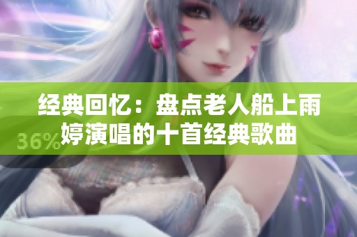 经典回忆：盘点老人船上雨婷演唱的十首经典歌曲