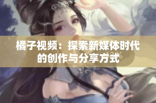 橘子视频：探索新媒体时代的创作与分享方式