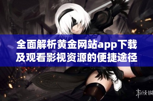 全面解析黄金网站app下载及观看影视资源的便捷途径