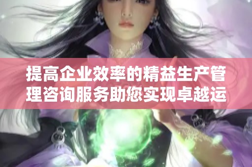 提高企业效率的精益生产管理咨询服务助您实现卓越运营